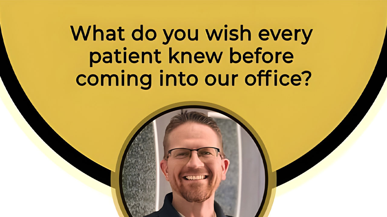 What do you wish every patient knew before coming into our office?